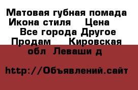 Матовая губная помада “Икона стиля“ › Цена ­ 499 - Все города Другое » Продам   . Кировская обл.,Леваши д.